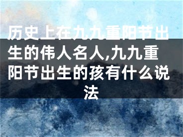 历史上在九九重阳节出生的伟人名人,九九重阳节出生的孩有什么说法