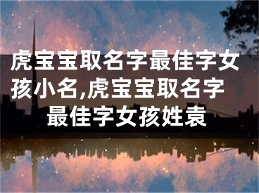 虎宝宝取名字最佳字女孩小名,虎宝宝取名字最佳字女孩姓袁