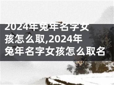 2024年兔年名字女孩怎么取,2024年兔年名字女孩怎么取名