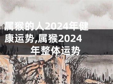 属猴的人2024年健康运势,属猴2024年整体运势