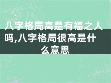 八字格局高是有福之人吗,八字格局很高是什么意思