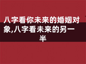 八字看你未来的婚姻对象,八字看未来的另一半