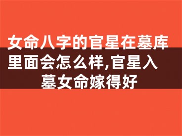 女命八字的官星在墓库里面会怎么样,官星入墓女命嫁得好