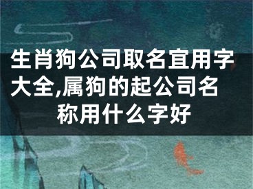 生肖狗公司取名宜用字大全,属狗的起公司名称用什么字好