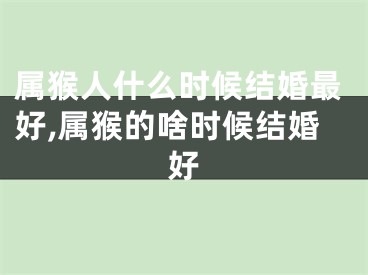 属猴人什么时候结婚最好,属猴的啥时候结婚好