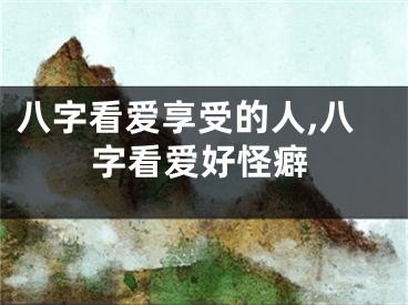 八字看爱享受的人,八字看爱好怪癖