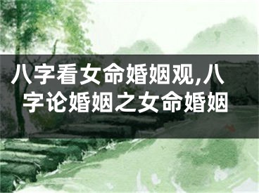 八字看女命婚姻观,八字论婚姻之女命婚姻