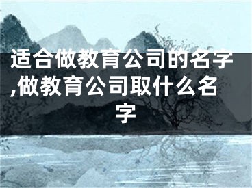 适合做教育公司的名字,做教育公司取什么名字