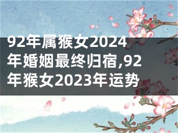 92年属猴女2024年婚姻最终归宿,92年猴女2023年运势