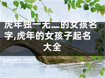 虎年独一无二的女孩名字,虎年的女孩子起名大全
