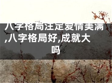 八字格局注定爱情美满,八字格局好,成就大吗