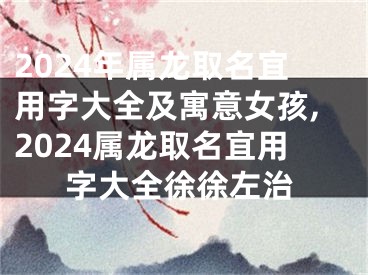 2024年属龙取名宜用字大全及寓意女孩,2024属龙取名宜用字大全徐徐左治