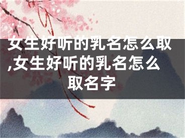 女生好听的乳名怎么取,女生好听的乳名怎么取名字