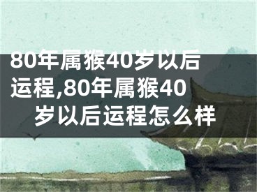 80年属猴40岁以后运程,80年属猴40岁以后运程怎么样