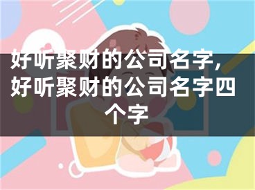 好听聚财的公司名字,好听聚财的公司名字四个字