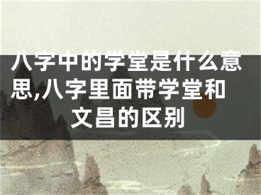 八字中的学堂是什么意思,八字里面带学堂和文昌的区别