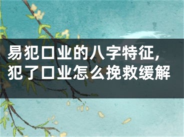 易犯口业的八字特征,犯了口业怎么挽救缓解