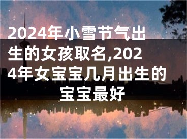 2024年小雪节气出生的女孩取名,2024年女宝宝几月出生的宝宝最好