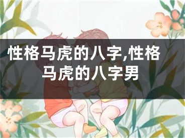 性格马虎的八字,性格马虎的八字男