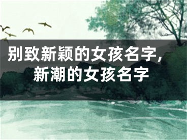 别致新颖的女孩名字,新潮的女孩名字