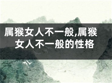 属猴女人不一般,属猴女人不一般的性格