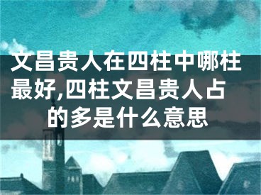 文昌贵人在四柱中哪柱最好,四柱文昌贵人占的多是什么意思