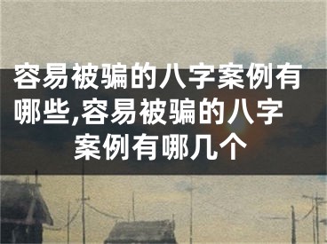 容易被骗的八字案例有哪些,容易被骗的八字案例有哪几个