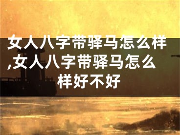 女人八字带驿马怎么样,女人八字带驿马怎么样好不好