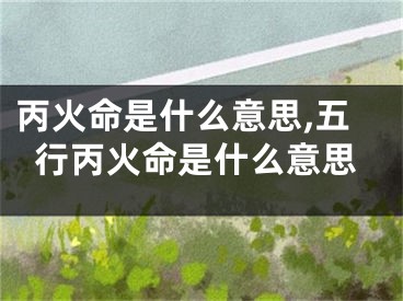 丙火命是什么意思,五行丙火命是什么意思