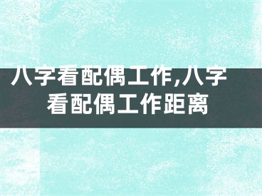 八字看配偶工作,八字看配偶工作距离