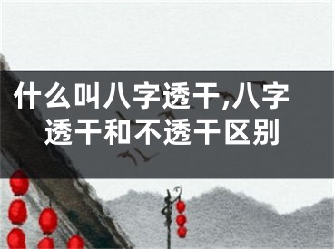 什么叫八字透干,八字透干和不透干区别