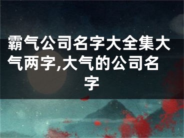 霸气公司名字大全集大气两字,大气的公司名字