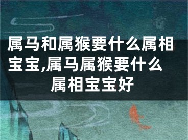 属马和属猴要什么属相宝宝,属马属猴要什么属相宝宝好