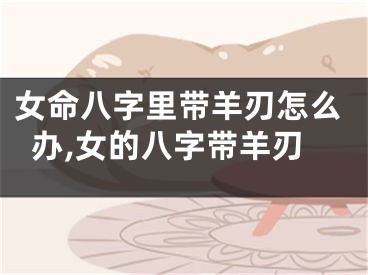 女命八字里带羊刃怎么办,女的八字带羊刃