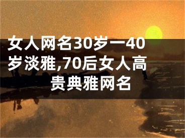 女人网名30岁一40岁淡雅,70后女人高贵典雅网名