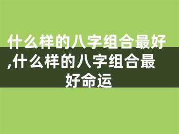 什么样的八字组合最好,什么样的八字组合最好命运