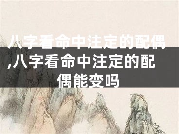 八字看命中注定的配偶,八字看命中注定的配偶能变吗