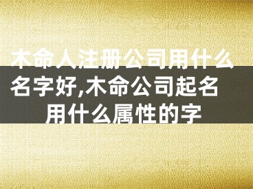 木命人注册公司用什么名字好,木命公司起名用什么属性的字