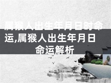 属猴人出生年月日时命运,属猴人出生年月日命运解析