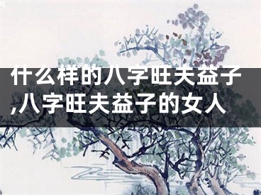 什么样的八字旺夫益子,八字旺夫益子的女人