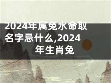 2024年属兔水命取名字忌什么,2024年生肖兔