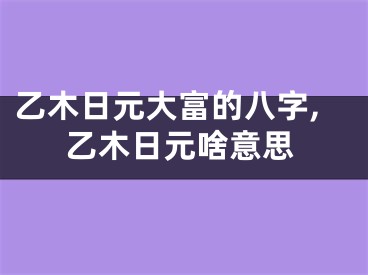 乙木日元大富的八字,乙木日元啥意思