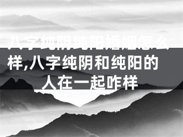 八字纯阴纯阳婚姻怎么样,八字纯阴和纯阳的人在一起咋样