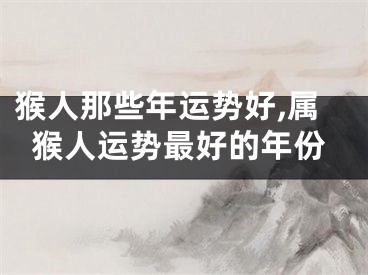 猴人那些年运势好,属猴人运势最好的年份
