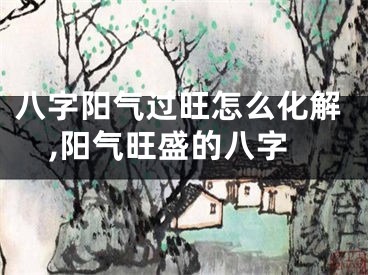 八字阳气过旺怎么化解,阳气旺盛的八字