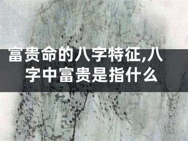 富贵命的八字特征,八字中富贵是指什么