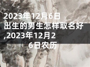 2023年12月6日出生的男生怎样取名好,2023年12月26日农历