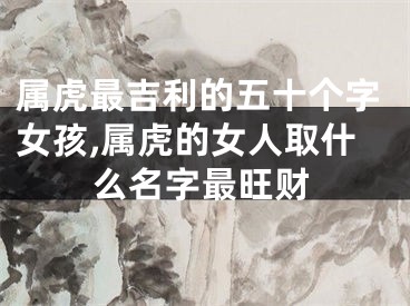 属虎最吉利的五十个字女孩,属虎的女人取什么名字最旺财