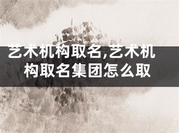 艺术机构取名,艺术机构取名集团怎么取