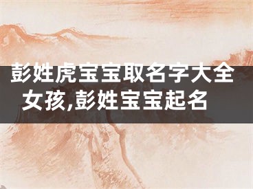 彭姓虎宝宝取名字大全女孩,彭姓宝宝起名